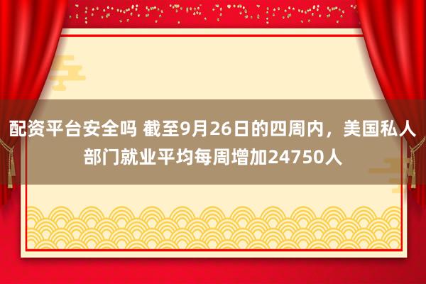 配资平台安全吗 截至9月26日的四周内，美国私人部门就业平均每周增加24750人