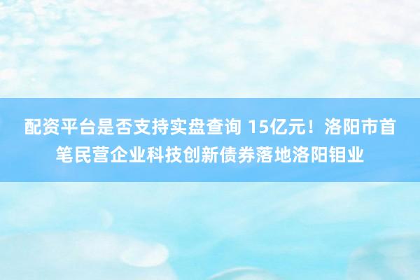 配资平台是否支持实盘查询 15亿元！洛阳市首笔民营企业科技创新债券落地洛阳钼业