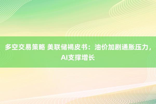 多空交易策略 美联储褐皮书:油价加剧通胀压力,AI支撑增长