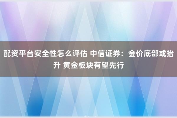 配资平台安全性怎么评估 中信证券：金价底部或抬升 黄金板块有望先行