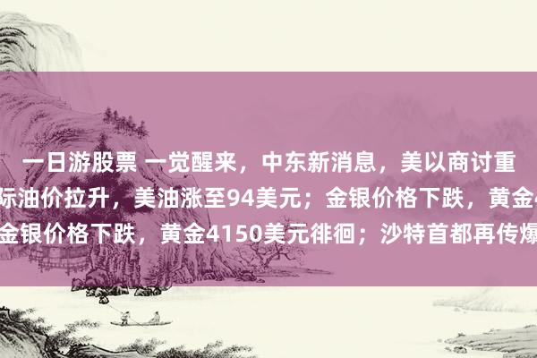 一日游股票 一觉醒来，中东新消息，美以商讨重启对伊军事行动；国际油价拉升，美油涨至94美元；金银价格下跌，黄金4150美元徘徊；沙特首都再传爆炸声
