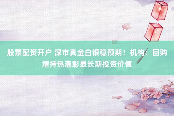 股票配资开户 深市真金白银稳预期！机构：回购增持热潮彰显长期投资价值