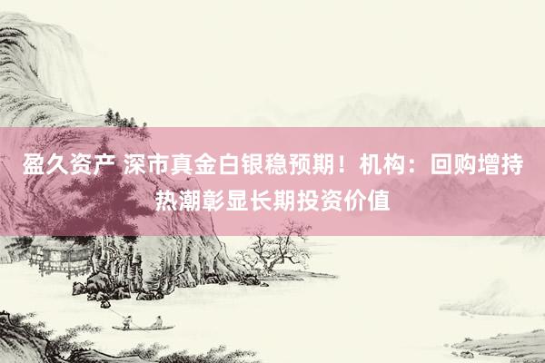 盈久资产 深市真金白银稳预期！机构：回购增持热潮彰显长期投资价值