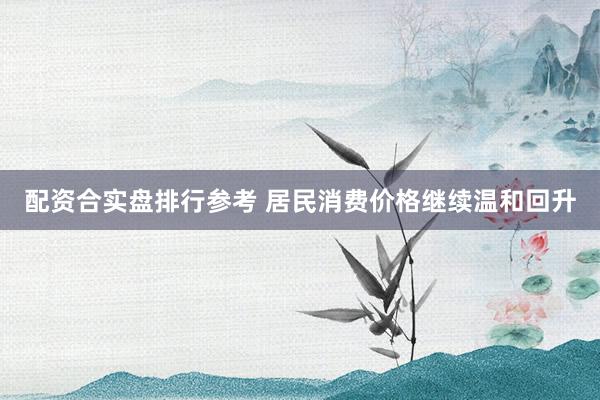 配资合实盘排行参考 居民消费价格继续温和回升