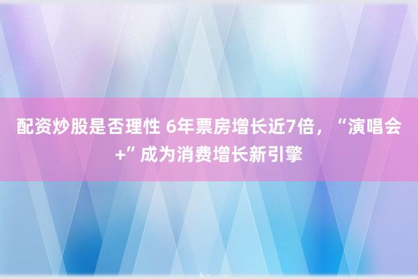 配资炒股是否理性 6年票房增长近7倍，“演唱会+”成为消费增长新引擎