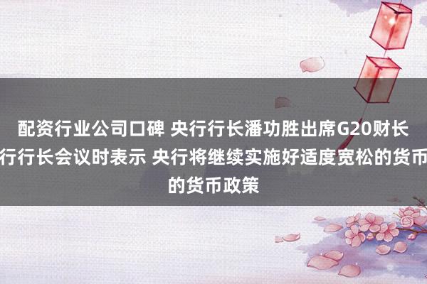 配资行业公司口碑 央行行长潘功胜出席G20财长和央行行长会议时表示 央行将继续实施好适度宽松的货币政策