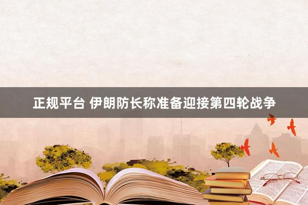 正规平台 伊朗防长称准备迎接第四轮战争