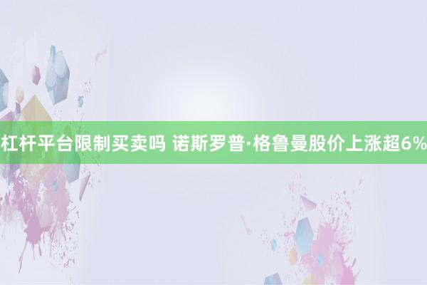 杠杆平台限制买卖吗 诺斯罗普·格鲁曼股价上涨超6%