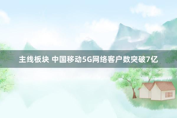 主线板块 中国移动5G网络客户数突破7亿
