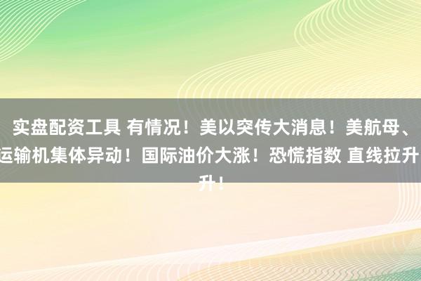 实盘配资工具 有情况！美以突传大消息！美航母、运输机集体异动！国际油价大涨！恐慌指数 直线拉升！