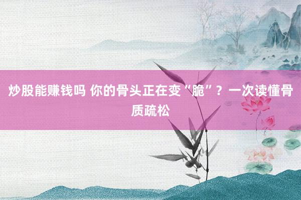 炒股能赚钱吗 你的骨头正在变“脆”？一次读懂骨质疏松