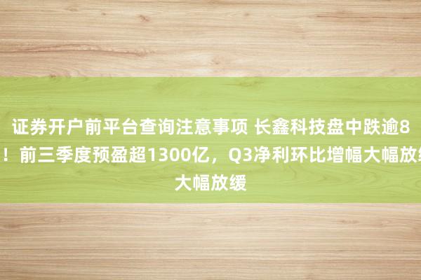 证券开户前平台查询注意事项 长鑫科技盘中跌逾8%！前三季度预盈超1300亿，Q3净利环比增幅大幅放缓