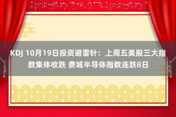 KDJ 10月19日投资避雷针：上周五美股三大指数集体收跌 费城半导体指数连跌8日