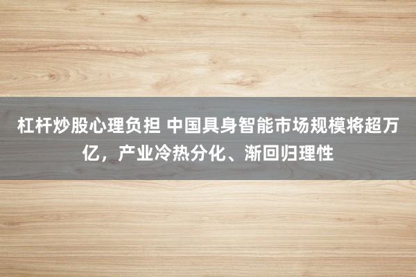 杠杆炒股心理负担 中国具身智能市场规模将超万亿，产业冷热分化、渐回归理性