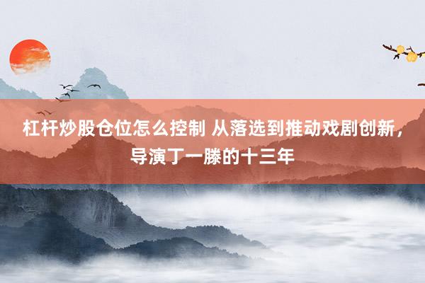 杠杆炒股仓位怎么控制 从落选到推动戏剧创新，导演丁一滕的十三年