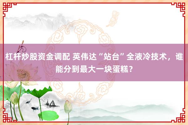 杠杆炒股资金调配 英伟达“站台”全液冷技术，谁能分到最大一块蛋糕？