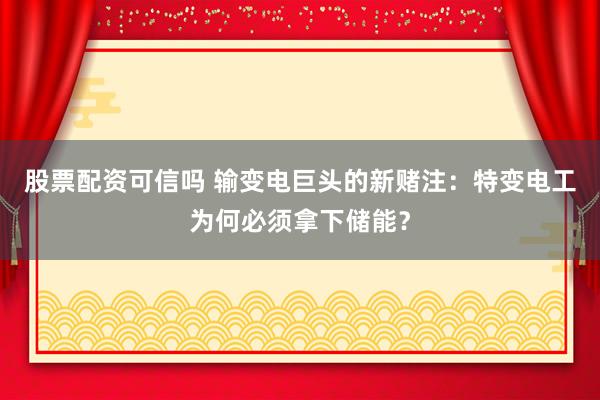 股票配资可信吗 输变电巨头的新赌注：特变电工为何必须拿下储能？