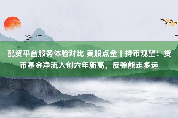 配资平台服务体验对比 美股点金丨持币观望！货币基金净流入创六年新高，反弹能走多远