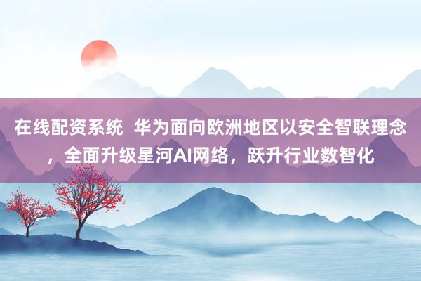 在线配资系统  华为面向欧洲地区以安全智联理念，全面升级星河AI网络，跃升行业数智化