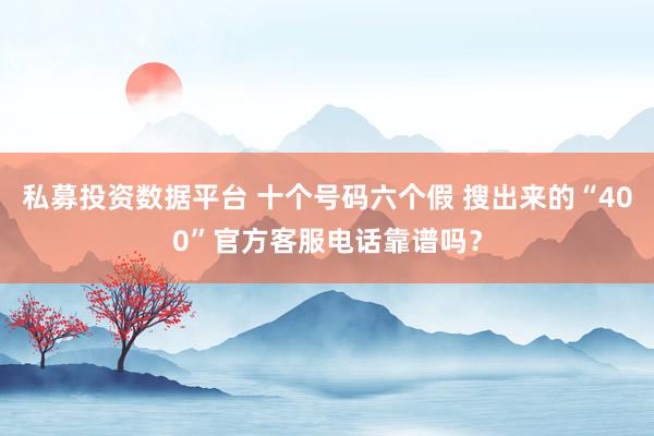 私募投资数据平台 十个号码六个假 搜出来的“400”官方客服电话靠谱吗？