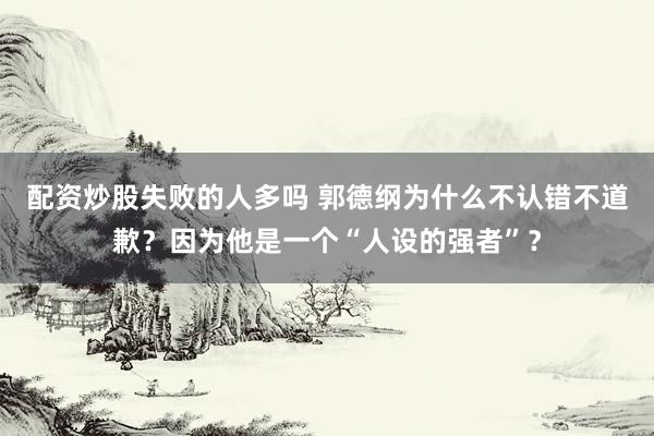 配资炒股失败的人多吗 郭德纲为什么不认错不道歉？因为他是一个“人设的强者”？