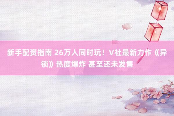 新手配资指南 26万人同时玩!V社最新力作《异锁》热度爆炸 甚至还未发售