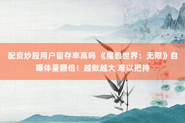 配资炒股用户留存率高吗 《魔兽世界：无限》自曝体量翻倍！越做越大 难以把持
