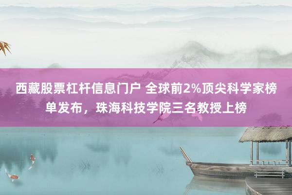 西藏股票杠杆信息门户 全球前2%顶尖科学家榜单发布，珠海科技学院三名教授上榜