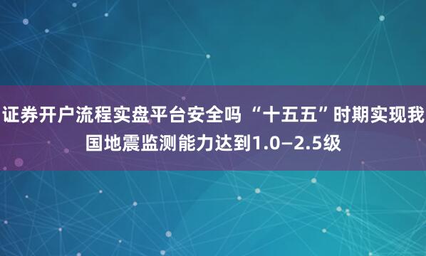 证券开户流程实盘平台安全吗 “十五五”时期实现我国地震监测能力达到1.0—2.5级