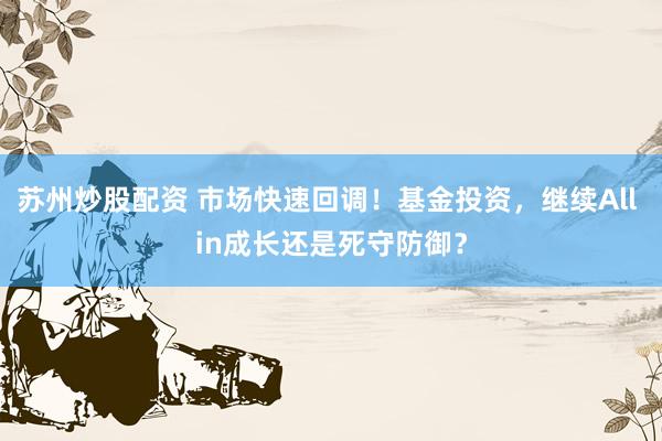 苏州炒股配资 市场快速回调!基金投资,继续All in成长还是死守防御?