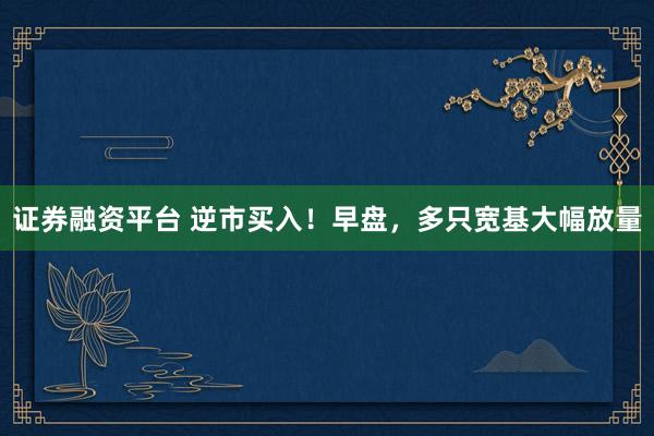证券融资平台 逆市买入！早盘，多只宽基大幅放量