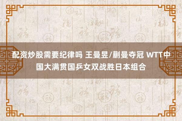 配资炒股需要纪律吗 王曼昱/蒯曼夺冠 WTT中国大满贯国乒女双战胜日本组合