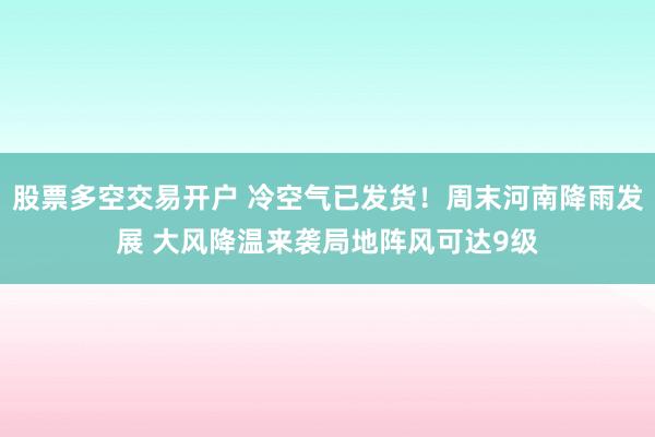 股票多空交易开户 冷空气已发货！周末河南降雨发展 大风降温来袭局地阵风可达9级