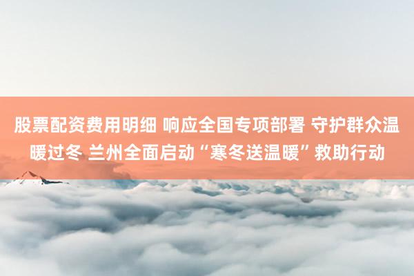 股票配资费用明细 响应全国专项部署 守护群众温暖过冬 兰州全面启动“寒冬送温暖”救助行动