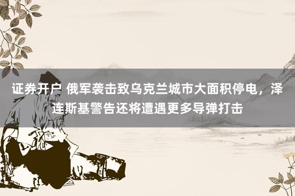 证券开户 俄军袭击致乌克兰城市大面积停电,泽连斯基警告还将遭遇更多导弹打击