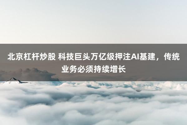 北京杠杆炒股 科技巨头万亿级押注AI基建，传统业务必须持续增长